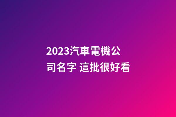 2023汽車電機公司名字 這批很好看-第1張-公司起名-玄機派